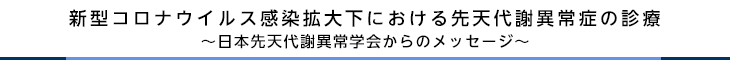 新型コロナウイルス感染拡大下における先天代謝異常症の診療～日本先天代謝異常学会からのメッセージ