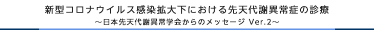 新型コロナウイルス感染拡大下における先天代謝異常症の診療～日本先天代謝異常学会からのメッセージ Ver.2～